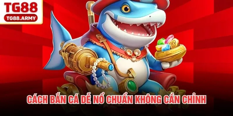 Cách bắn cá dễ nổ chuẩn không cần chỉnh